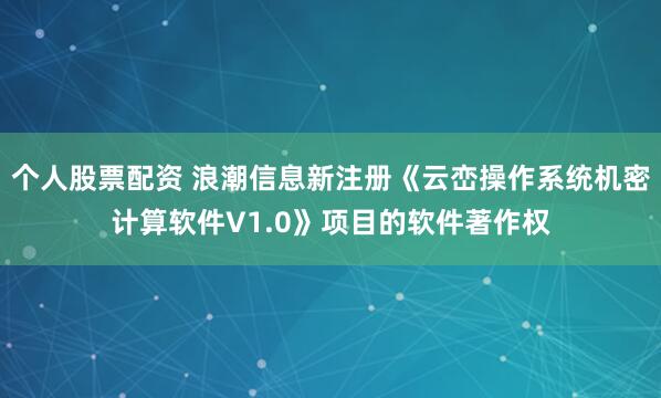 个人股票配资 浪潮信息新注册《云峦操作系统机密计算软件V1.0》项目的软件著作权