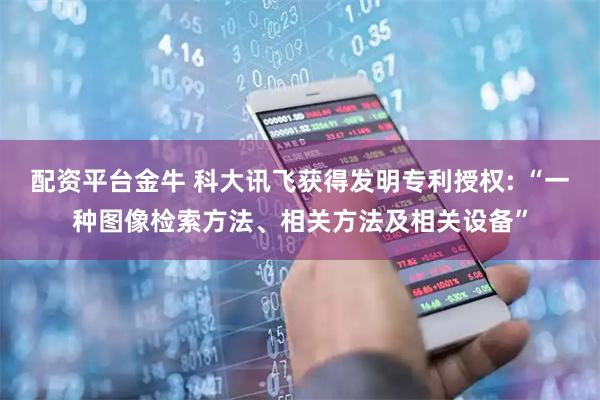 配资平台金牛 科大讯飞获得发明专利授权: “一种图像检索方法、相关方法及相关设备”