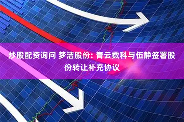 炒股配资询问 梦洁股份: 青云数科与伍静签署股份转让补充协议