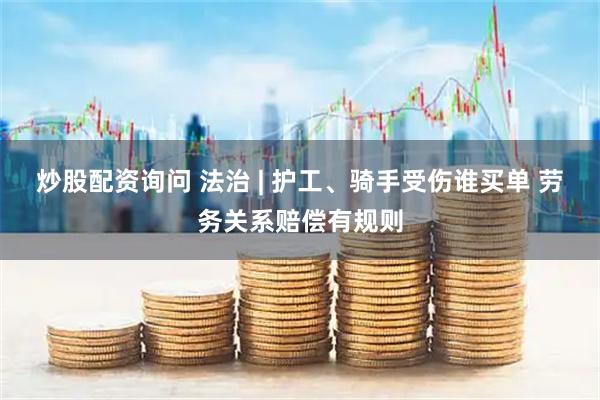 炒股配资询问 法治 | 护工、骑手受伤谁买单 劳务关系赔偿有规则