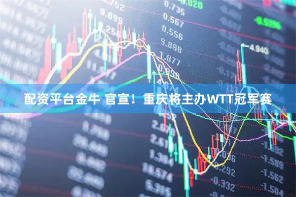 配资平台金牛 官宣！重庆将主办WTT冠军赛