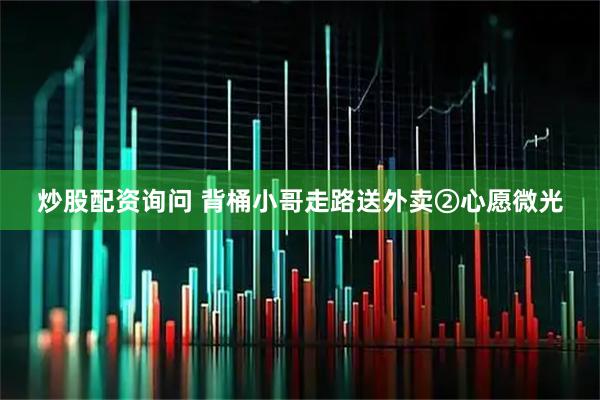 炒股配资询问 背桶小哥走路送外卖②心愿微光
