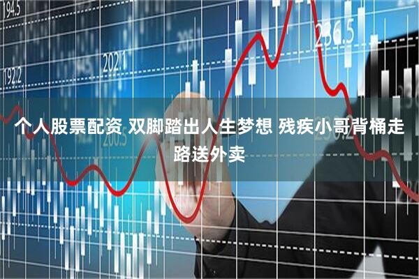 个人股票配资 双脚踏出人生梦想 残疾小哥背桶走路送外卖