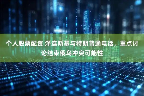 个人股票配资 泽连斯基与特朗普通电话，重点讨论结束俄乌冲突可能性