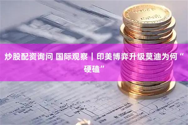 炒股配资询问 国际观察｜印美博弈升级　莫迪为何“硬磕”