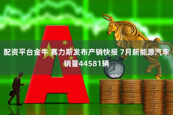 配资平台金牛 赛力斯发布产销快报 7月新能源汽车销量44581辆