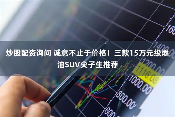 炒股配资询问 诚意不止于价格！三款15万元级燃油SUV尖子生推荐