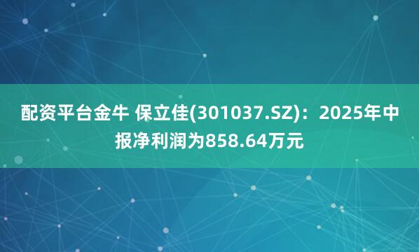 配资平台金牛 保立佳(301037.SZ)：2025年中报净利润为858.64万元
