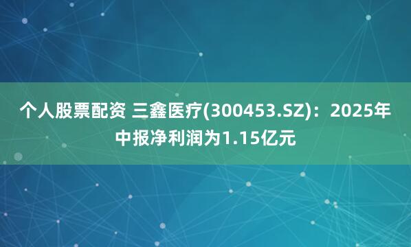个人股票配资 三鑫医疗(300453.SZ)：2025年中报净利润为1.15亿元