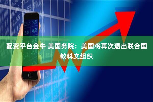 配资平台金牛 美国务院：美国将再次退出联合国教科文组织