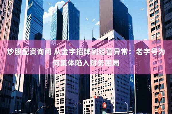 炒股配资询问 从金字招牌到经营异常：老字号为何集体陷入财务困局