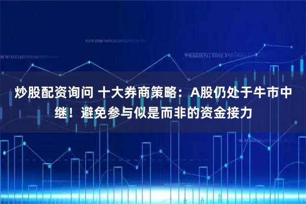 炒股配资询问 十大券商策略：A股仍处于牛市中继！避免参与似是而非的资金接力
