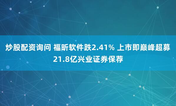 炒股配资询问 福昕软件跌2.41% 上市即巅峰超募21.8亿兴业证券保荐