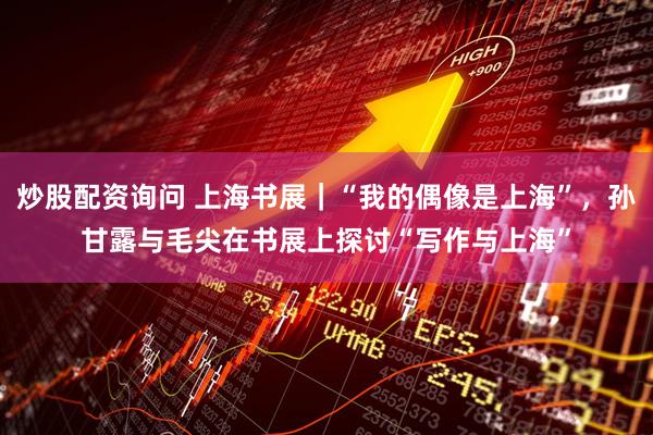 炒股配资询问 上海书展｜“我的偶像是上海”，孙甘露与毛尖在书展上探讨“写作与上海”