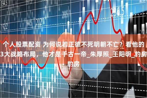 个人股票配资 为何说若正德不死明朝不亡？看他的3大战略布局，他才是千古一帝_朱厚照_王阳明_豹房