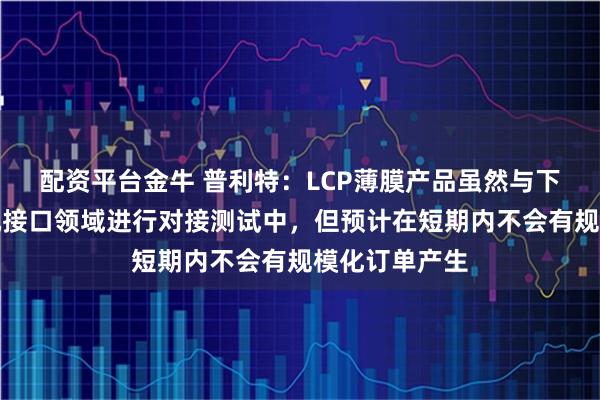 配资平台金牛 普利特：LCP薄膜产品虽然与下游客户在脑机接口领域进行对接测试中，但预计在短期内不会有规模化订单产生