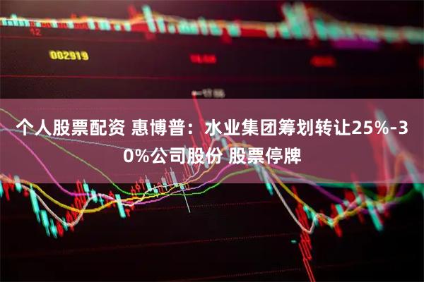 个人股票配资 惠博普：水业集团筹划转让25%-30%公司股份 股票停牌