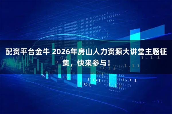 配资平台金牛 2026年房山人力资源大讲堂主题征集,快来参与!