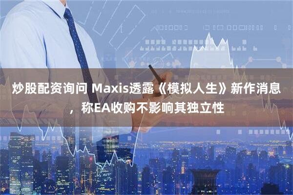 炒股配资询问 Maxis透露《模拟人生》新作消息，称EA收购不影响其独立性