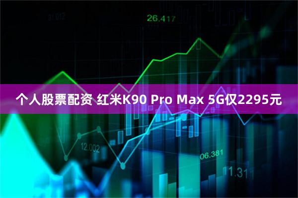 个人股票配资 红米K90 Pro Max 5G仅2295元